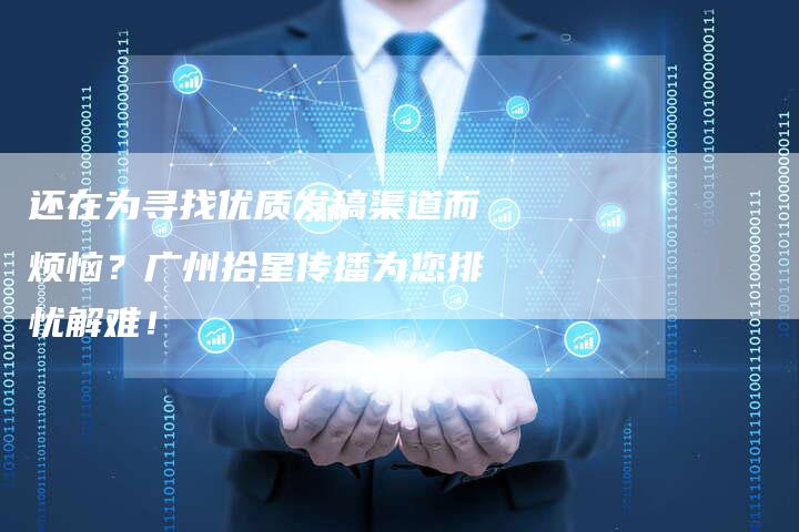 还在为寻找优质发稿渠道而烦恼？广州拾星传播为您排忧解难！