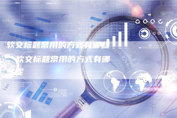 软文标题常用的方式有哪些、软文标题常用的方式有哪些呢