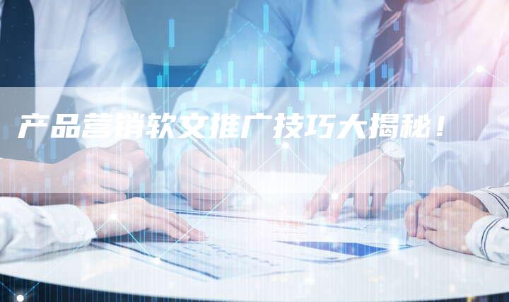 产品营销软文推广技巧大揭秘！