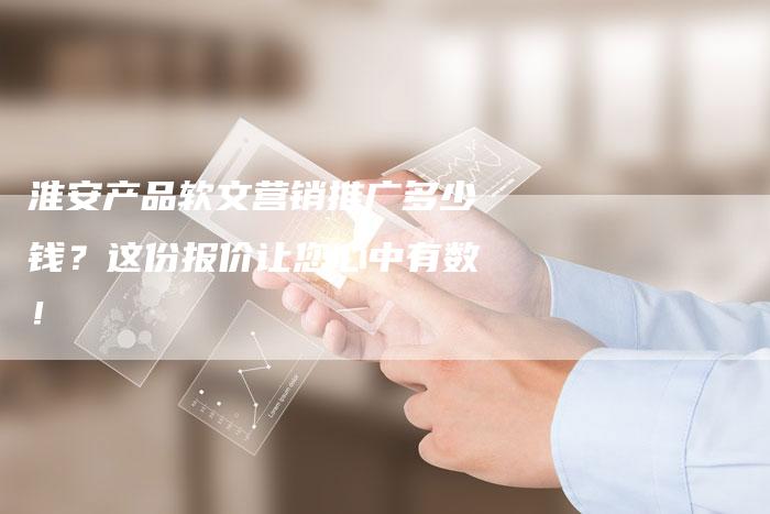 淮安产品软文营销推广多少钱？这份报价让您心中有数！