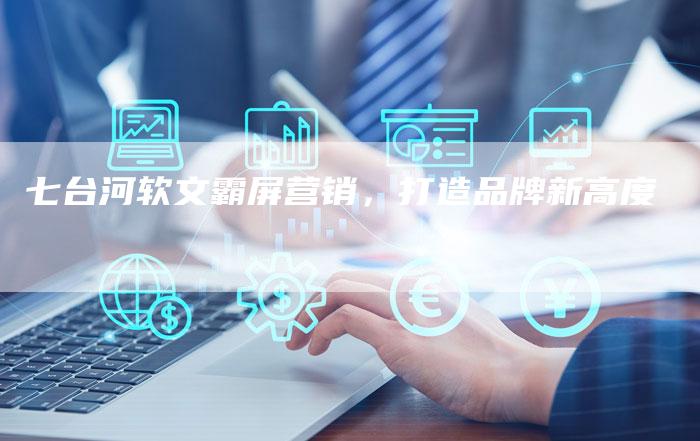 七台河软文霸屏营销，打造品牌新高度