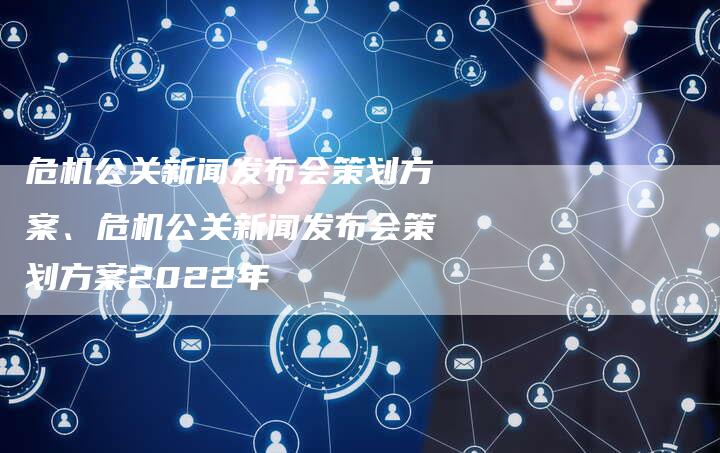 危机公关新闻发布会策划方案、危机公关新闻发布会策划方案2022年