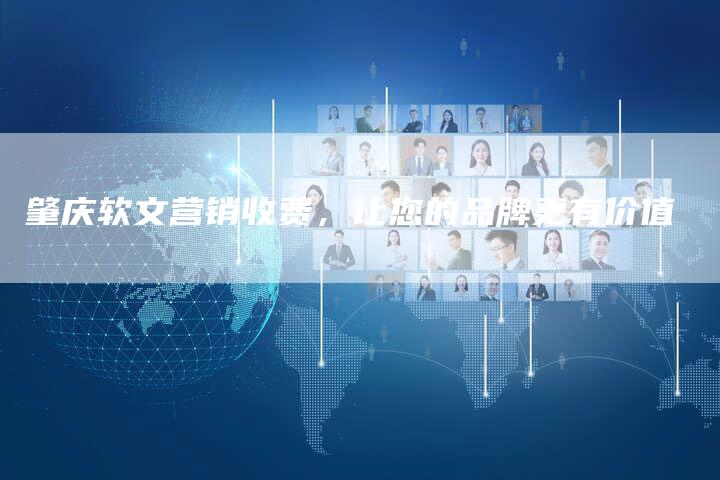 肇庆软文营销收费，让您的品牌更有价值