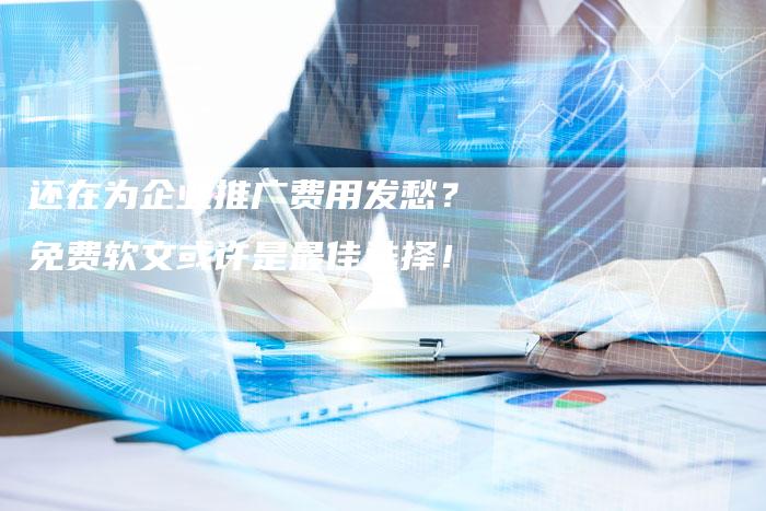 还在为企业推广费用发愁？免费软文或许是最佳选择！
