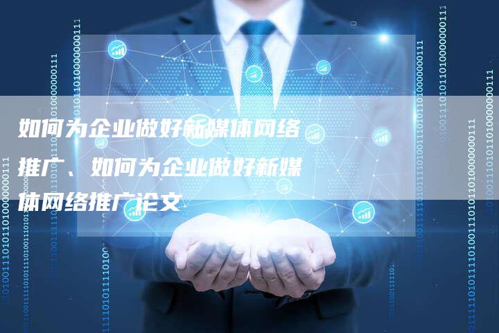 如何为企业做好新媒体网络推广、如何为企业做好新媒体网络推广论文