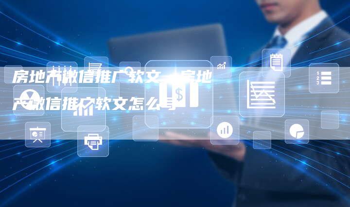 房地产微信推广软文、房地产微信推广软文怎么写