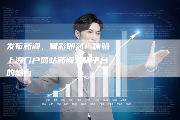 发布新闻，精彩即刻！体验上海门户网站新闻发稿平台的魅力