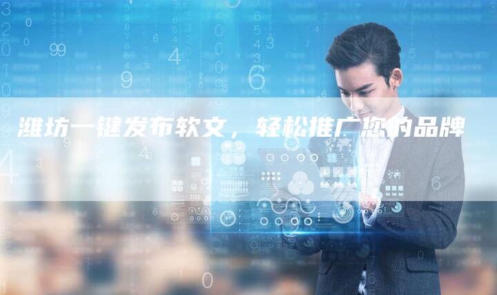 潍坊一键发布软文，轻松推广您的品牌