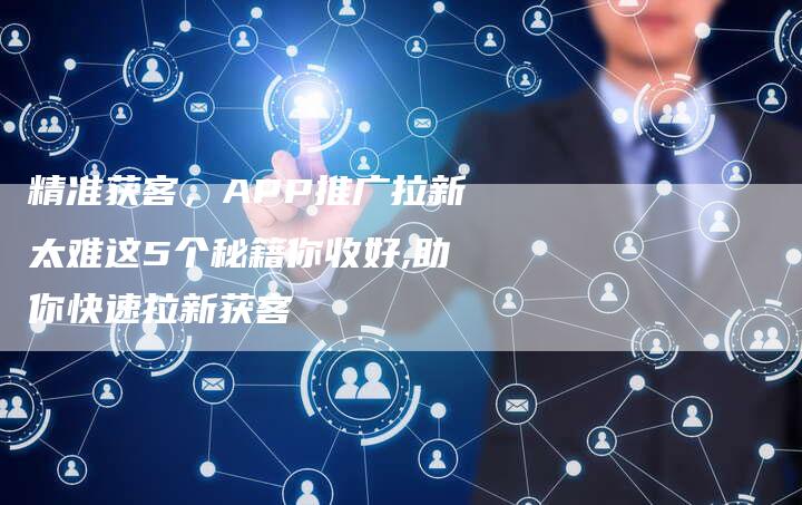 精准获客，APP推广拉新太难这5个秘籍你收好,助你快速拉新获客