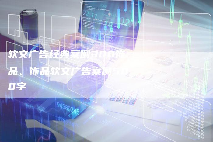 软文广告经典案例300饰品、饰品软文广告案例500字