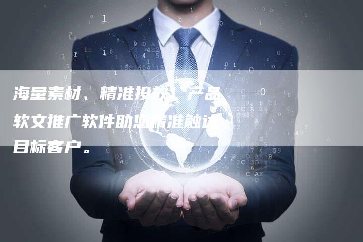 海量素材、精准投放！产品软文推广软件助您精准触达目标客户。