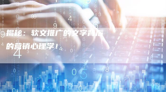 揭秘：软文推广的文字背后的营销心理学！