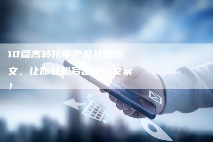 10篇高转化率产品软文范文，让你轻松写出爆款文案！