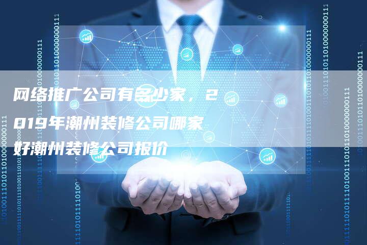 网络推广公司有多少家，2019年潮州装修公司哪家好潮州装修公司报价