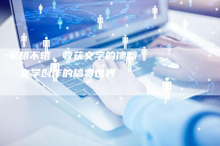 笔耕不辍，收获文字的馈赠：文学创作的稿费世界