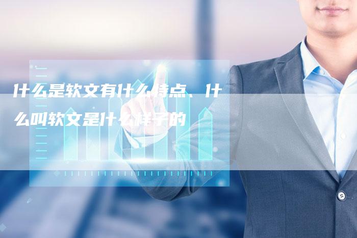 什么是软文有什么特点、什么叫软文是什么样子的