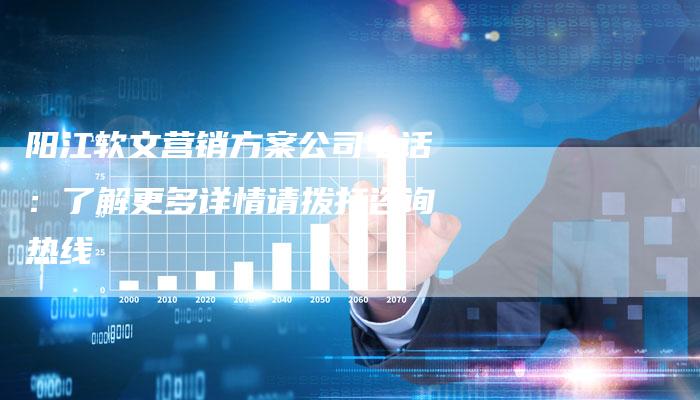 阳江软文营销方案公司电话：了解更多详情请拨打咨询热线