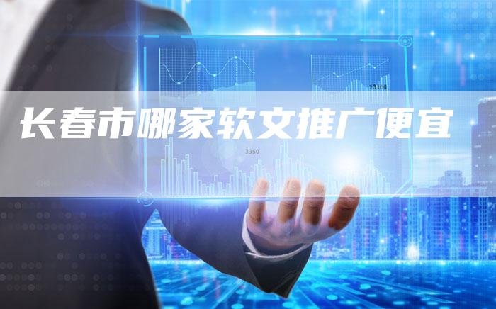 长春市哪家软文推广便宜