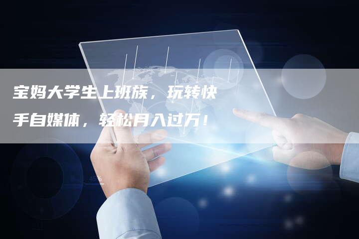 宝妈大学生上班族，玩转快手自媒体，轻松月入过万！