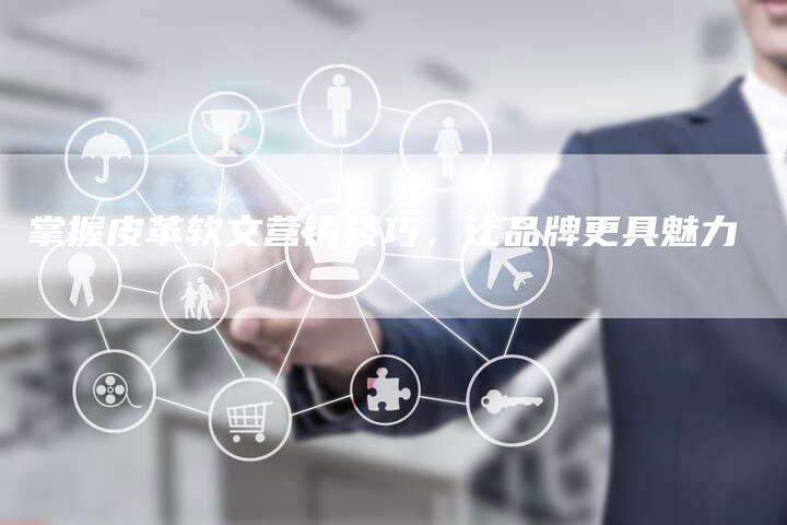 掌握皮革软文营销技巧，让品牌更具魅力