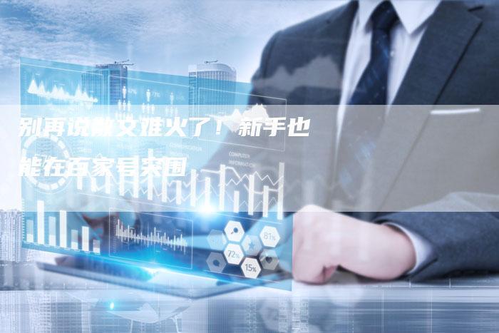 别再说散文难火了！新手也能在百家号突围
