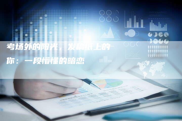 考场外的阳光，发稿纸上的你：一段懵懂的暗恋