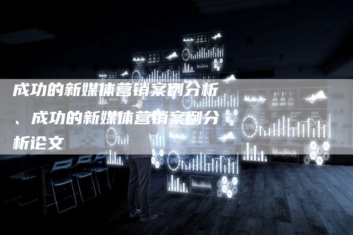 成功的新媒体营销案例分析、成功的新媒体营销案例分析论文