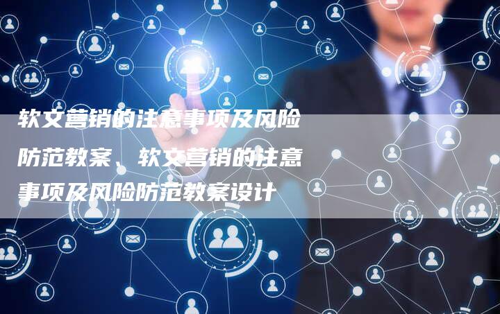 软文营销的注意事项及风险防范教案、软文营销的注意事项及风险防范教案设计