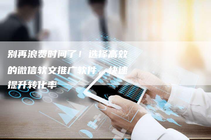 别再浪费时间了！选择高效的微信软文推广软件，快速提升转化率