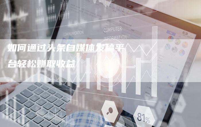 如何通过头条自媒体发稿平台轻松赚取收益