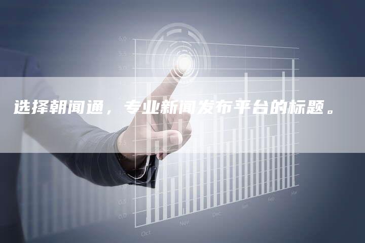 选择朝闻通，专业新闻发布平台的标题。