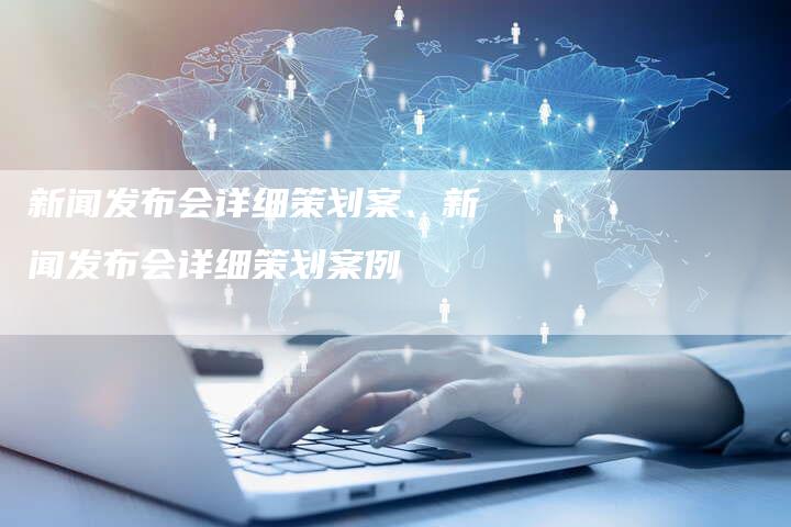 新闻发布会详细策划案、新闻发布会详细策划案例