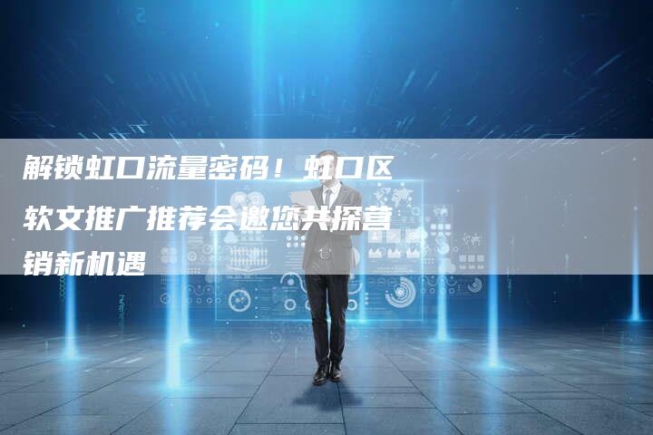 解锁虹口流量密码！虹口区软文推广推荐会邀您共探营销新机遇