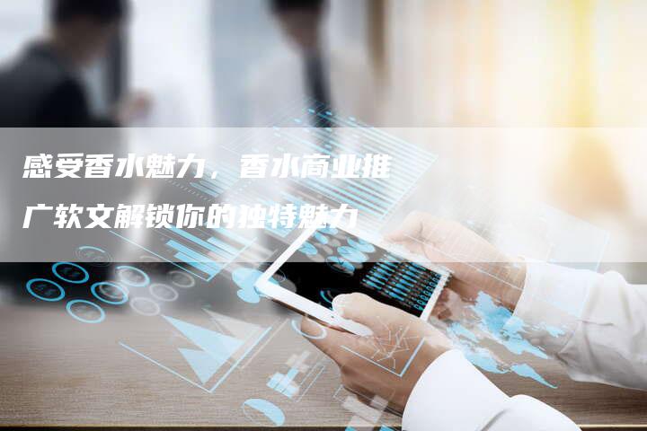 感受香水魅力，香水商业推广软文解锁你的独特魅力