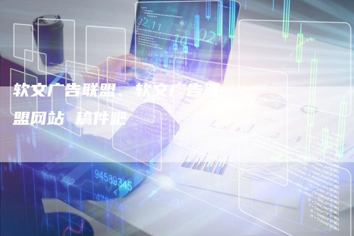 软文广告联盟、软文广告联盟网站 稿件吧