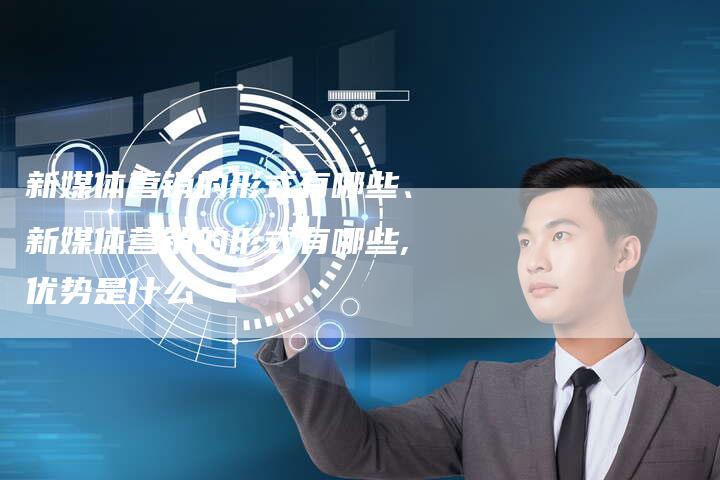 新媒体营销的形式有哪些、新媒体营销的形式有哪些,优势是什么