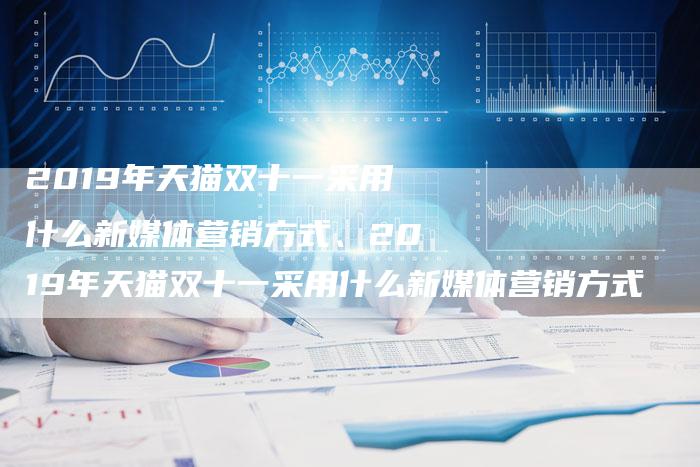 2019年天猫双十一采用什么新媒体营销方式、2019年天猫双十一采用什么新媒体营销方式