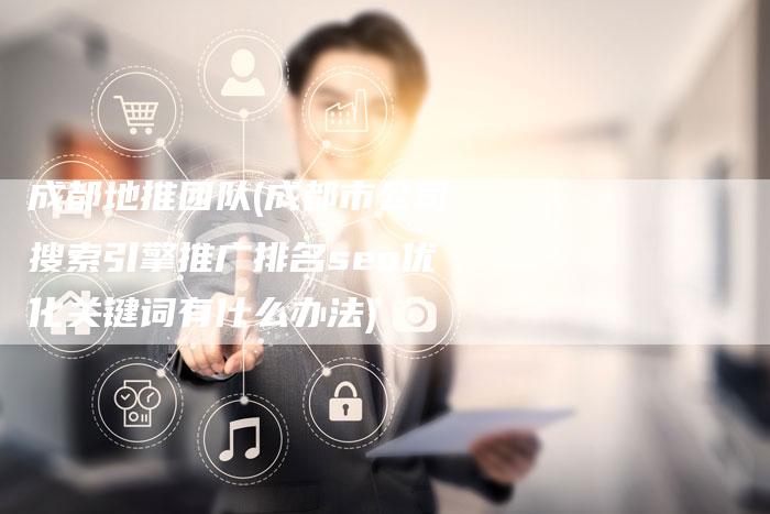 成都地推团队(成都市公司搜索引擎推广排名seo优化关键词有什么办法)