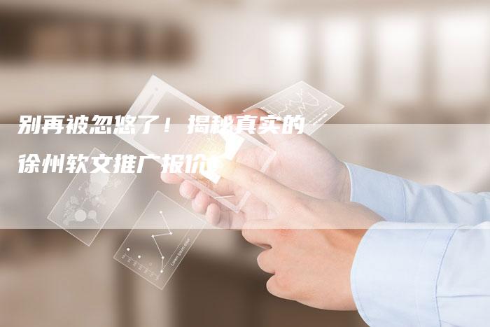 别再被忽悠了！揭秘真实的徐州软文推广报价！