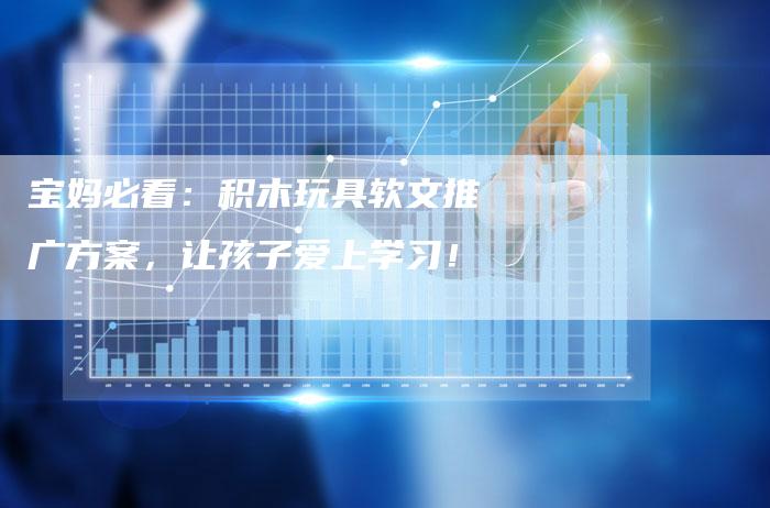 宝妈必看：积木玩具软文推广方案，让孩子爱上学习！