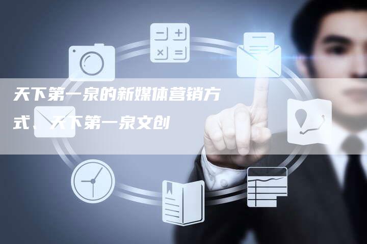 天下第一泉的新媒体营销方式、天下第一泉文创
