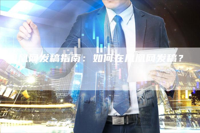 凤凰网发稿指南：如何在凤凰网发稿？