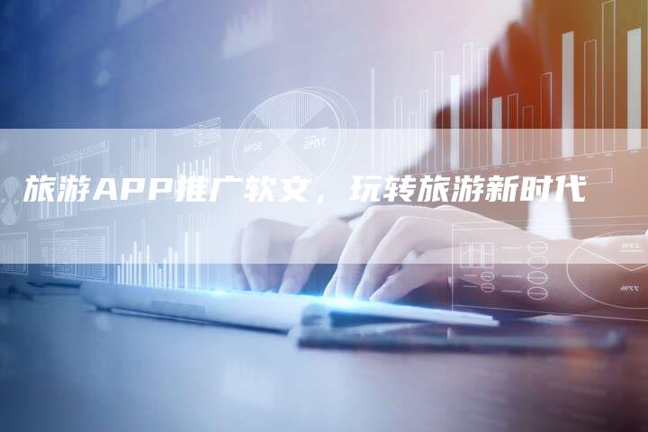 旅游APP推广软文，玩转旅游新时代