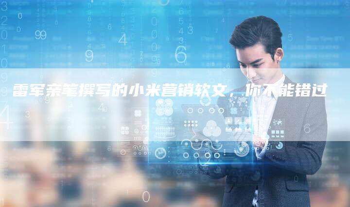 雷军亲笔撰写的小米营销软文，你不能错过
