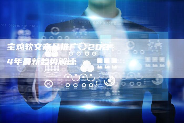 宝鸡软文产品推广：2024年最新趋势解读