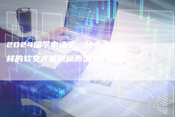 2024留学申请季，什么样的软文才能脱颖而出？