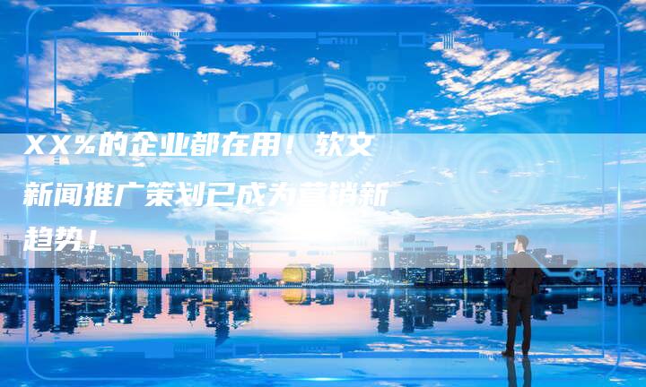 XX%的企业都在用！软文新闻推广策划已成为营销新趋势！