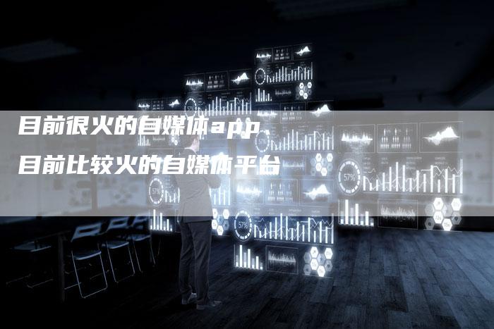 目前很火的自媒体app、目前比较火的自媒体平台