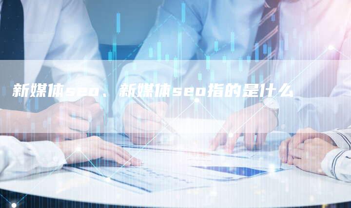 新媒体seo、新媒体seo指的是什么