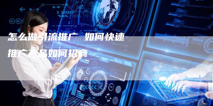 怎么做引流推广 如何快速推广产品如何招商